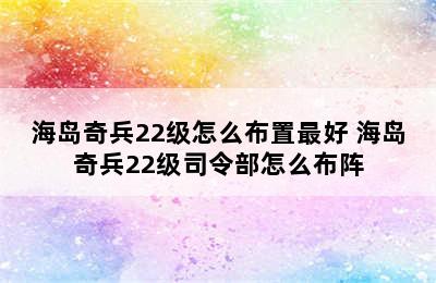 海岛奇兵22级怎么布置最好 海岛奇兵22级司令部怎么布阵